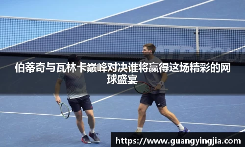 伯蒂奇与瓦林卡巅峰对决谁将赢得这场精彩的网球盛宴