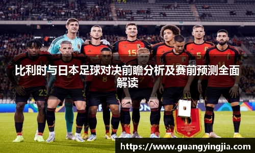 比利时与日本足球对决前瞻分析及赛前预测全面解读